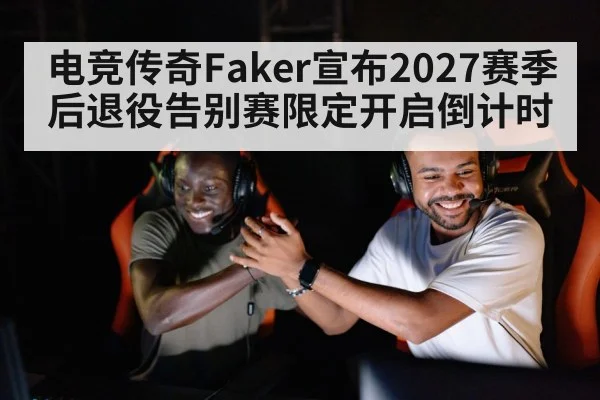 电竞传奇Faker宣布2027赛季后退役告别赛限定开启倒计时